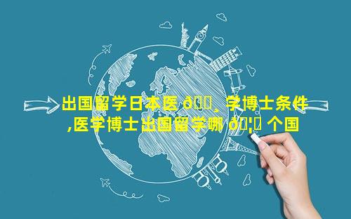 出国留学日本医 🕸 学博士条件,医学博士出国留学哪 🦉 个国家最好